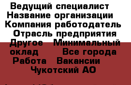 Ведущий специалист › Название организации ­ Компания-работодатель › Отрасль предприятия ­ Другое › Минимальный оклад ­ 1 - Все города Работа » Вакансии   . Чукотский АО